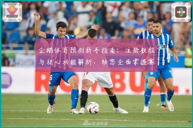 企鹅体育预测新手指南：注册教程与核心功能解析，助您全面掌握赛事动态