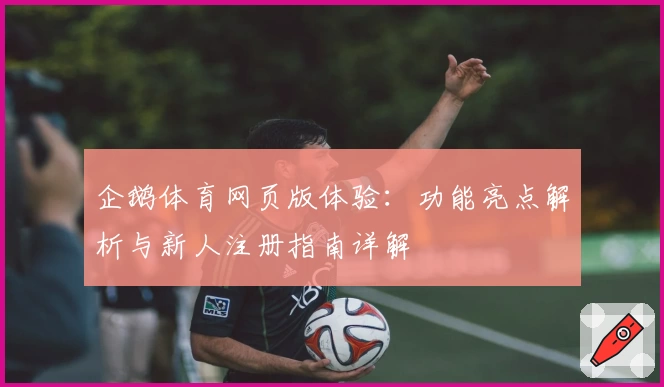 企鹅体育网页版体验：功能亮点解析与新人注册指南详解