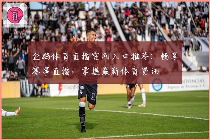 企鹅体育直播官网入口推荐：畅享赛事直播，掌握最新体育资讯