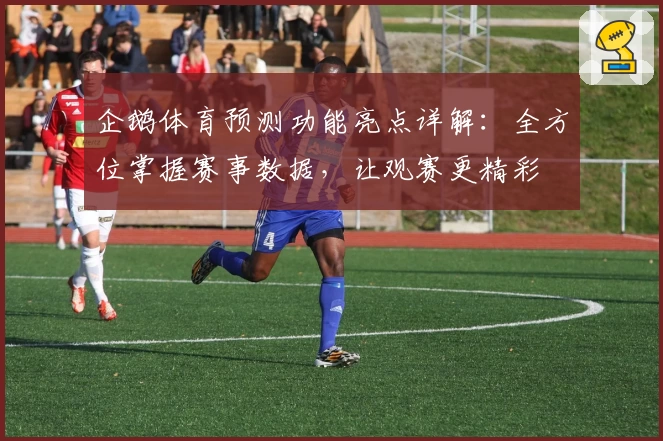 企鹅体育预测功能亮点详解:全方位掌握赛事数据,让观赛更精彩