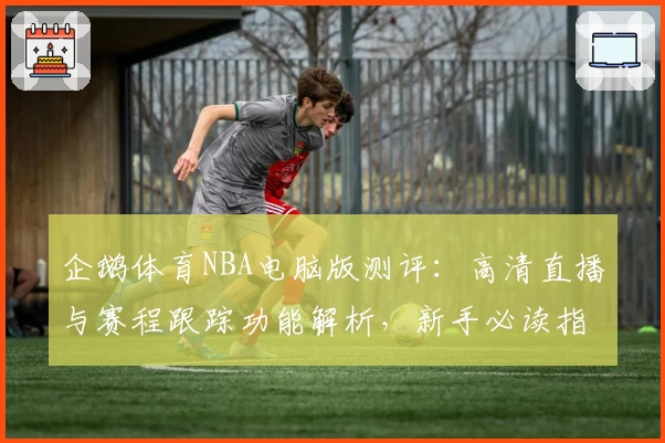 企鹅体育NBA电脑版测评:高清直播与赛程跟踪功能解析,新手必读指南