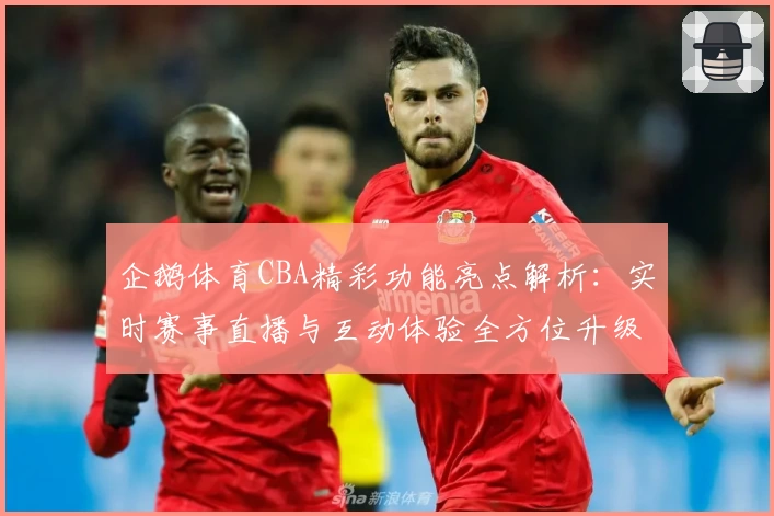 企鹅体育CBA精彩功能亮点解析:实时赛事直播与互动体验全方位升级