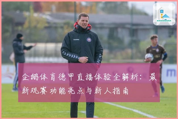 企鹅体育德甲直播体验全解析：最新观赛功能亮点与新人指南