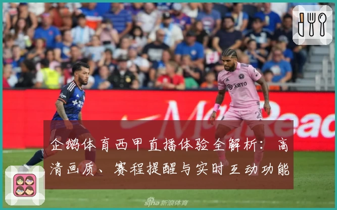 企鹅体育西甲直播体验全解析:高清画质、赛程提醒与实时互动功能详解