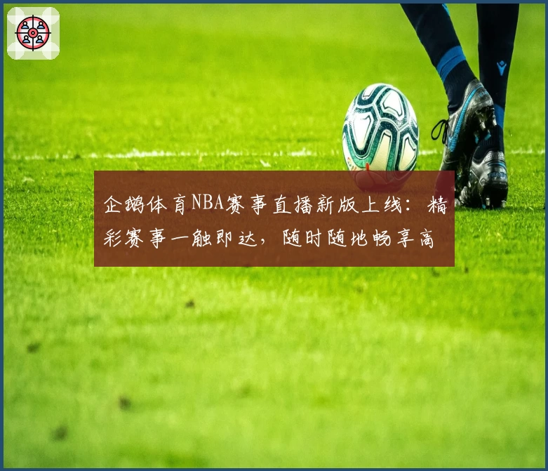 企鹅体育NBA赛事直播新版上线：精彩赛事一触即达，随时随地畅享高清观赛体验