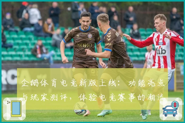 企鹅体育电竞新版上线:功能亮点与玩家测评,体验电竞赛事的潮流之选