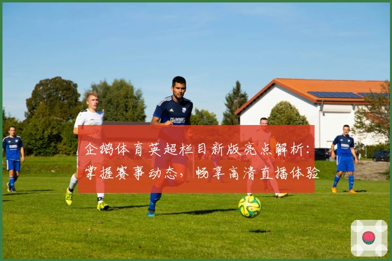 企鹅体育英超栏目新版亮点解析：掌握赛事动态，畅享高清直播体验