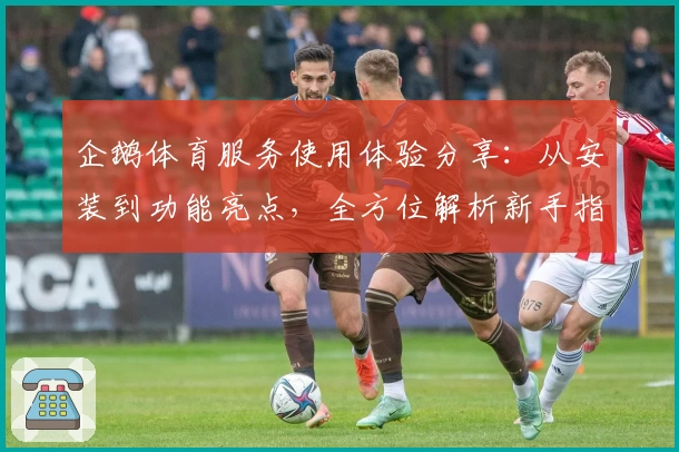 企鹅体育服务使用体验分享：从安装到功能亮点，全方位解析新手指南
