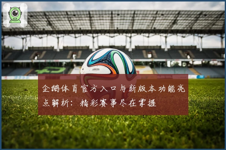 企鹅体育官方入口与新版本功能亮点解析：精彩赛事尽在掌握