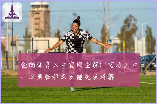 企鹅体育入口官网全解：官方入口、注册教程及功能亮点详解