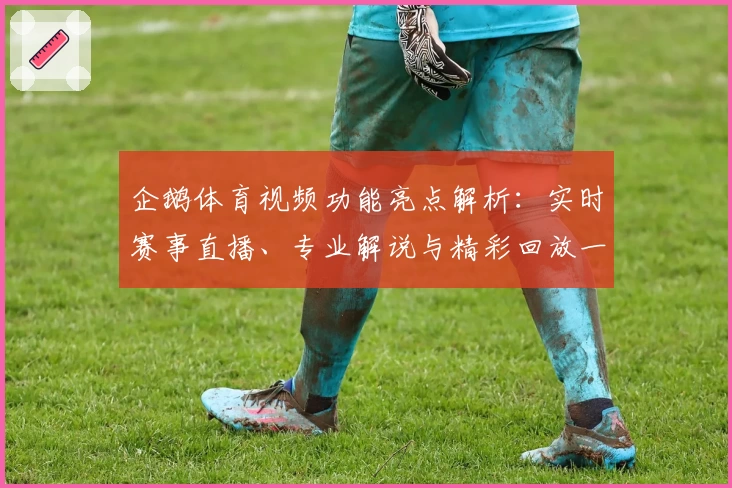 企鹅体育视频功能亮点解析：实时赛事直播、专业解说与精彩回放一应俱全