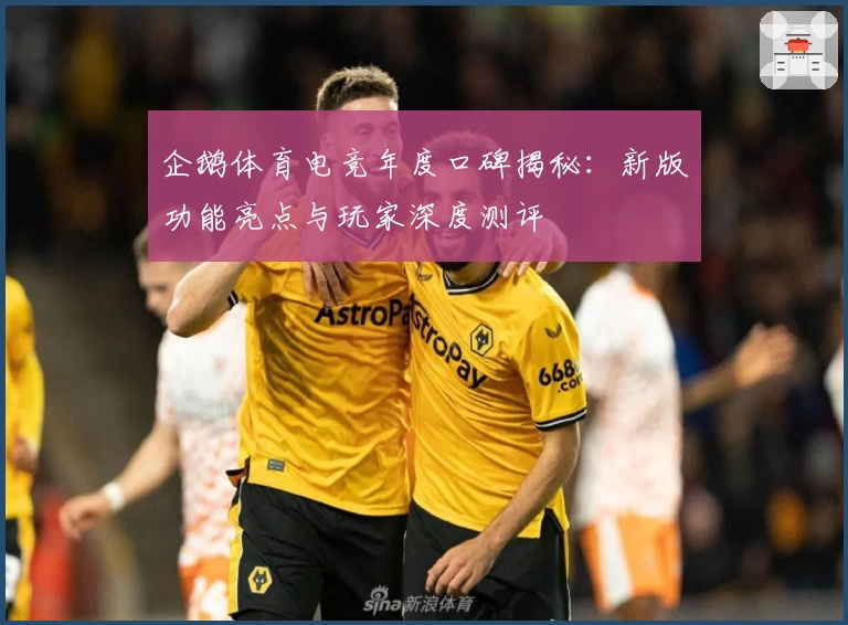 企鹅体育电竞年度口碑揭秘：新版功能亮点与玩家深度测评