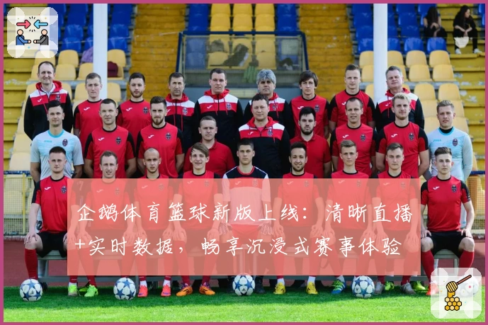 企鹅体育篮球新版上线：清晰直播+实时数据，畅享沉浸式赛事体验