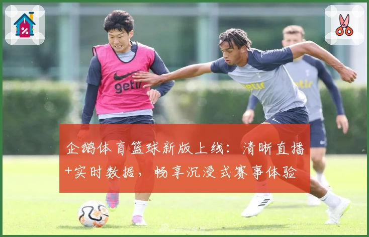 企鹅体育篮球新版上线:清晰直播+实时数据,畅享沉浸式赛事体验