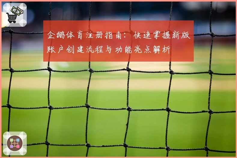 企鹅体育注册指南：快速掌握新版账户创建流程与功能亮点解析